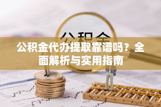 芦溪公积金代办提取靠谱吗？全面解析与实用指南