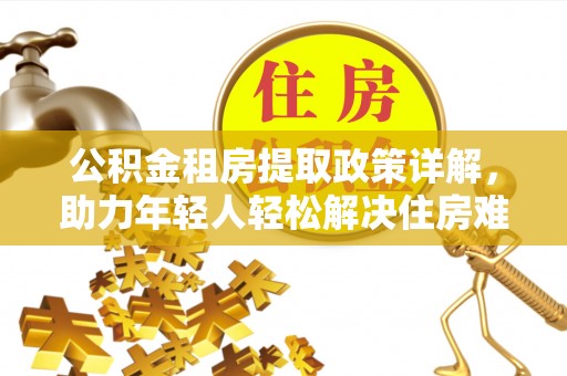 芦溪公积金租房提取政策详解，助力年轻人轻松解决住房难题