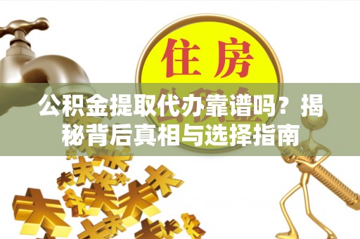 芦溪公积金提取代办靠谱吗？揭秘背后真相与选择指南