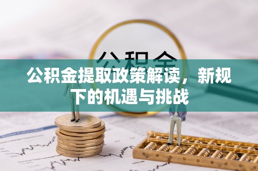 芦溪公积金提取政策解读，新规下的机遇与挑战