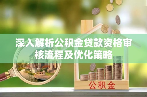 芦溪深入解析公积金贷款资格审核流程及优化策略