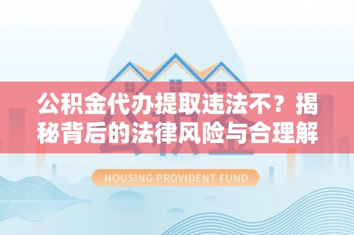 芦溪公积金代办提取违法不？揭秘背后的法律风险与合理解决方案