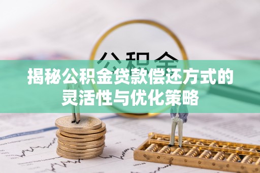 芦溪揭秘公积金贷款偿还方式的灵活性与优化策略