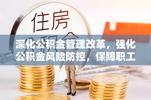 芦溪深化公积金管理改革，强化公积金风险防控，保障职工权益