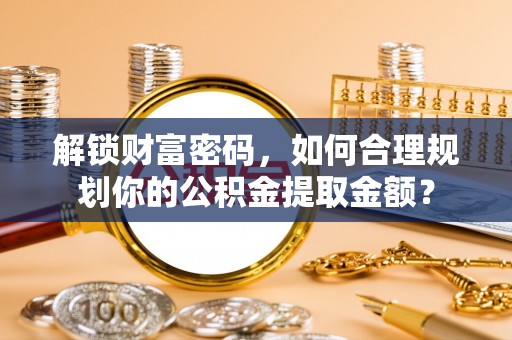 芦溪解锁财富密码，如何合理规划你的公积金提取金额？