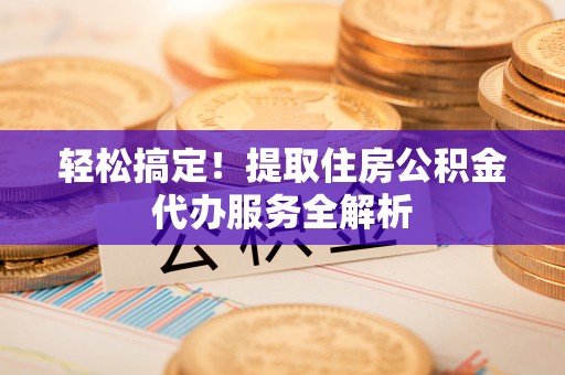 芦溪轻松搞定！提取住房公积金代办服务全解析