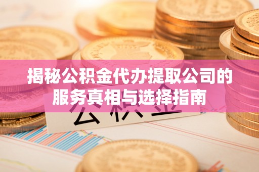 芦溪揭秘公积金代办提取公司的服务真相与选择指南