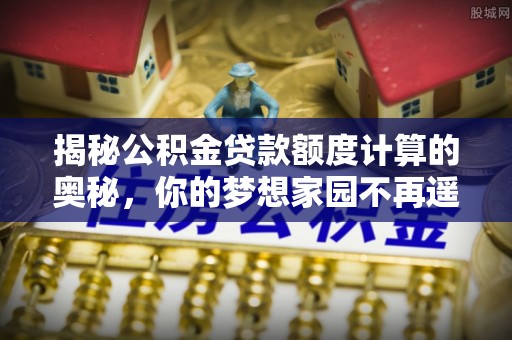 芦溪揭秘公积金贷款额度计算的奥秘，你的梦想家园不再遥不可及