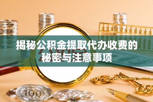 芦溪揭秘公积金提取代办收费的秘密与注意事项