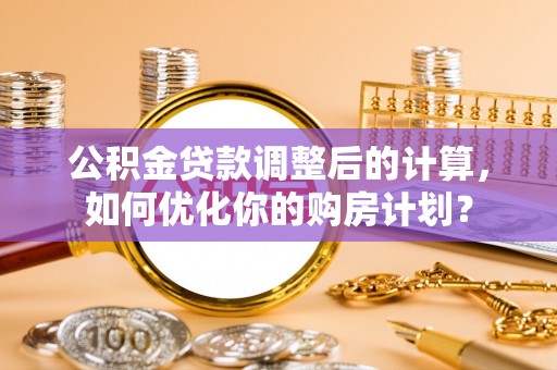 芦溪公积金贷款调整后的计算，如何优化你的购房计划？