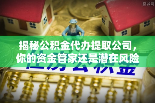 芦溪揭秘公积金代办提取公司，你的资金管家还是潜在风险？