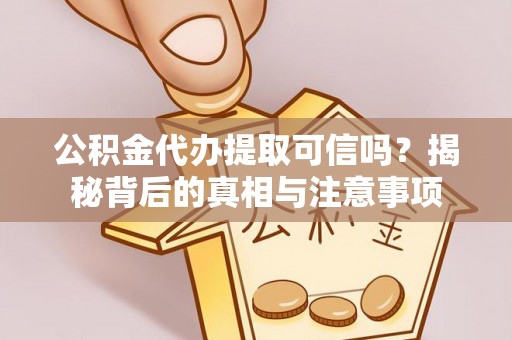 芦溪公积金代办提取可信吗？揭秘背后的真相与注意事项