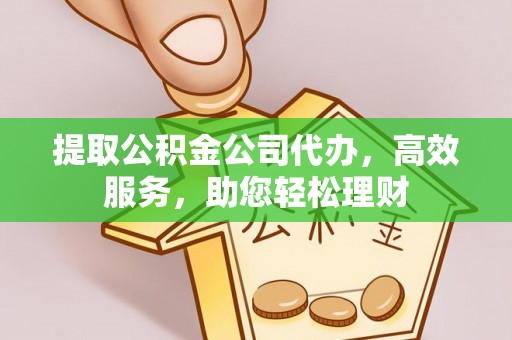 芦溪提取公积金公司代办，高效服务，助您轻松理财