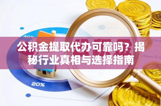 芦溪公积金提取代办可靠吗？揭秘行业真相与选择指南