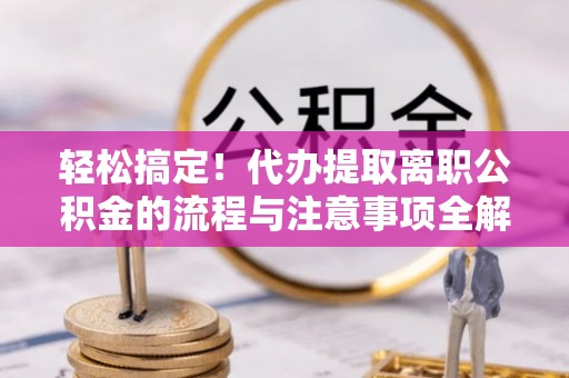 芦溪轻松搞定！代办提取离职公积金的流程与注意事项全解析