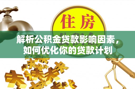 芦溪解析公积金贷款影响因素，如何优化你的贷款计划
