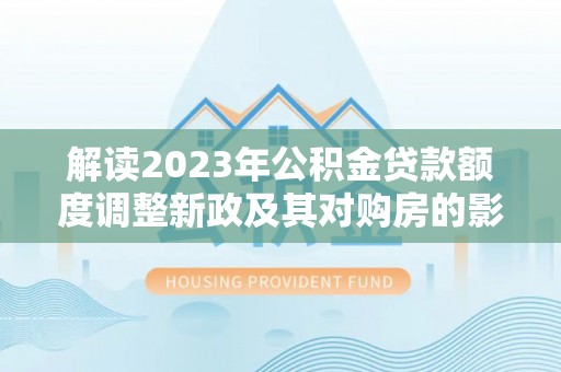 芦溪解读2023年公积金贷款额度调整新政及其对购房的影响