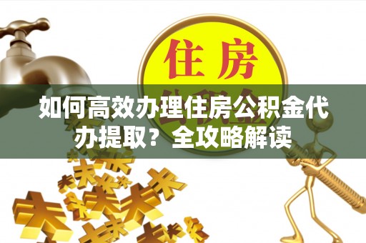芦溪如何高效办理住房公积金代办提取？全攻略解读
