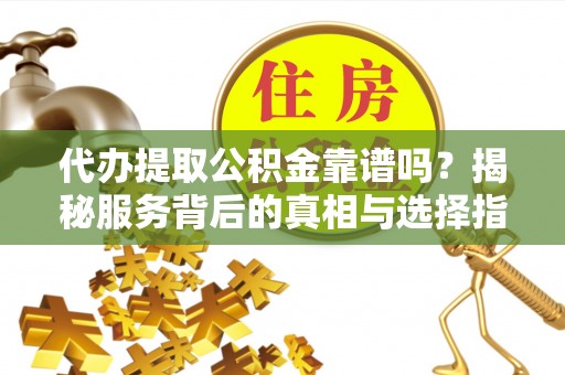 芦溪代办提取公积金靠谱吗？揭秘服务背后的真相与选择指南