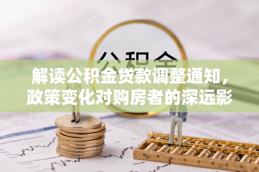 芦溪解读公积金贷款调整通知，政策变化对购房者的深远影响