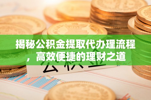 芦溪揭秘公积金提取代办理流程，高效便捷的理财之道