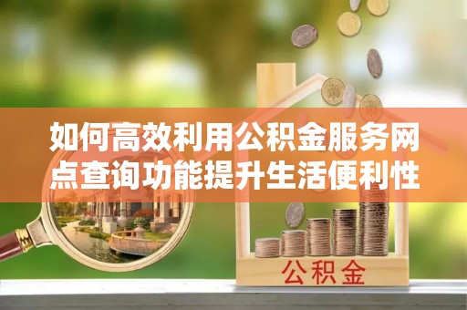 芦溪如何高效利用公积金服务网点查询功能提升生活便利性