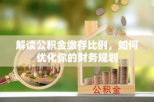 芦溪解读公积金缴存比例，如何优化你的财务规划