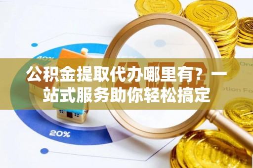 芦溪公积金提取代办哪里有？一站式服务助你轻松搞定