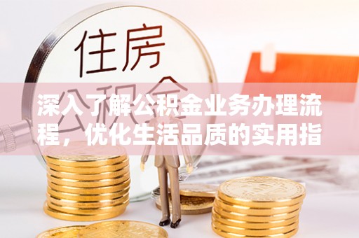 芦溪深入了解公积金业务办理流程，优化生活品质的实用指南