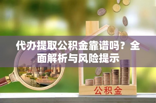 芦溪代办提取公积金靠谱吗？全面解析与风险提示