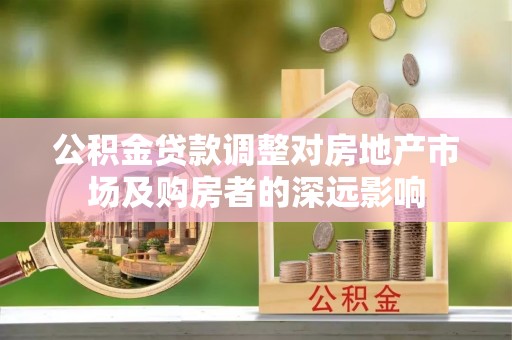 芦溪公积金贷款调整对房地产市场及购房者的深远影响